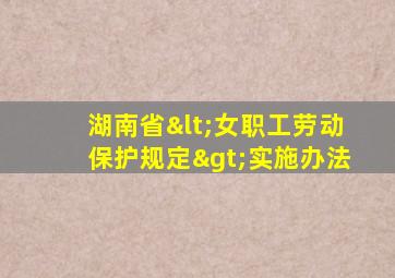 湖南省<女职工劳动保护规定>实施办法